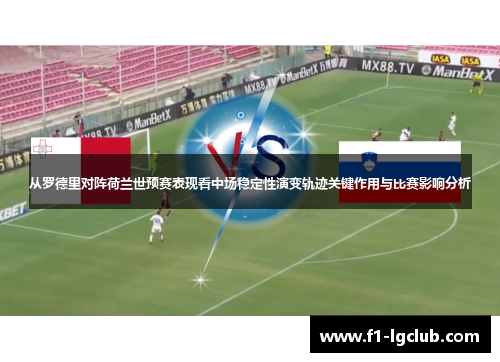 从罗德里对阵荷兰世预赛表现看中场稳定性演变轨迹关键作用与比赛影响分析