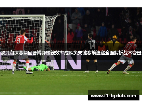 欧冠淘汰赛两回合博弈锋线效率成胜负关键赛前速递全面解析战术变量