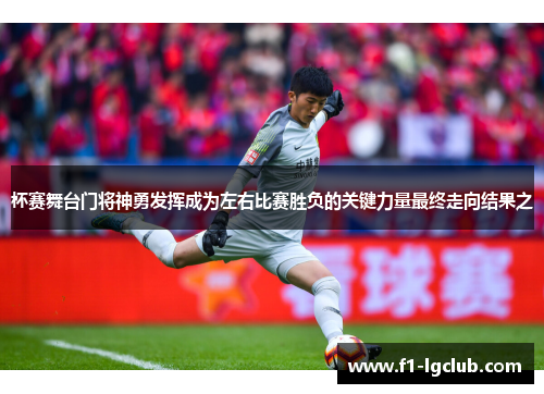 杯赛舞台门将神勇发挥成为左右比赛胜负的关键力量最终走向结果之