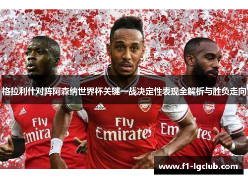 格拉利什对阵阿森纳世界杯关键一战决定性表现全解析与胜负走向