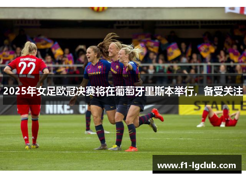 2025年女足欧冠决赛将在葡萄牙里斯本举行，备受关注