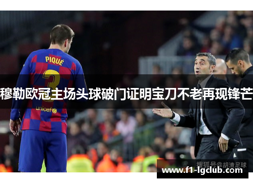 穆勒欧冠主场头球破门证明宝刀不老再现锋芒