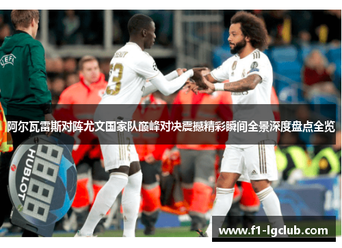 阿尔瓦雷斯对阵尤文国家队巅峰对决震撼精彩瞬间全景深度盘点全览 阿尔瓦雷斯对阵尤文国家队巅峰对决震撼精彩瞬间全景深度盘点全览