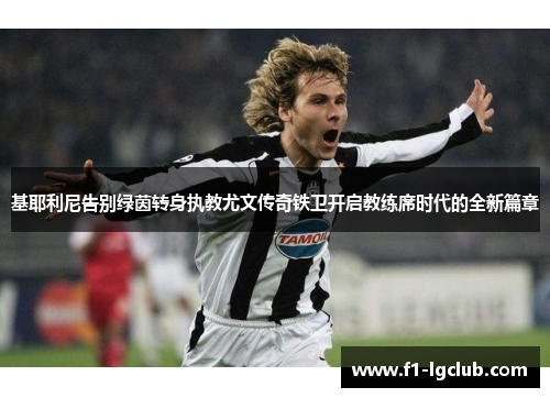 基耶利尼告别绿茵转身执教尤文传奇铁卫开启教练席时代的全新篇章 基耶利尼告别绿茵转身执教尤文传奇铁卫开启教练席时代的全新篇章