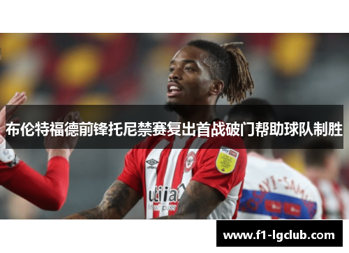 布伦特福德前锋托尼禁赛复出首战破门帮助球队制胜 布伦特福德前锋托尼禁赛复出首战破门帮助球队制胜