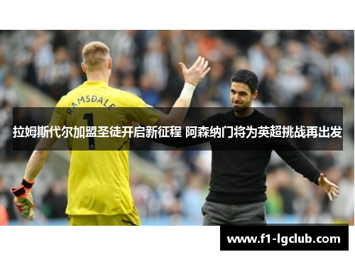 拉姆斯代尔加盟圣徒开启新征程 阿森纳门将为英超挑战再出发 拉姆斯代尔加盟圣徒开启新征程 阿森纳门将为英超挑战再出发