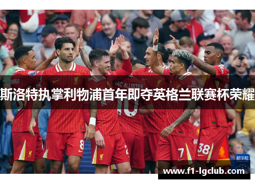 斯洛特执掌利物浦首年即夺英格兰联赛杯荣耀 斯洛特执掌利物浦首年即夺英格兰联赛杯荣耀