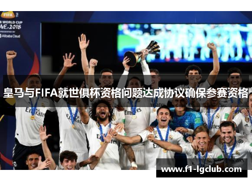 皇马与FIFA就世俱杯资格问题达成协议确保参赛资格