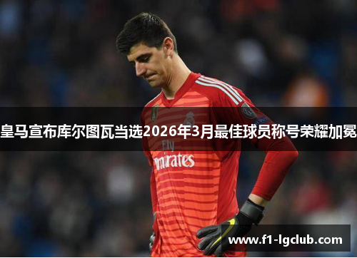 皇马宣布库尔图瓦当选2026年3月最佳球员称号荣耀加冕