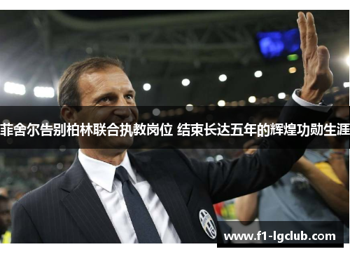 菲舍尔告别柏林联合执教岗位 结束长达五年的辉煌功勋生涯