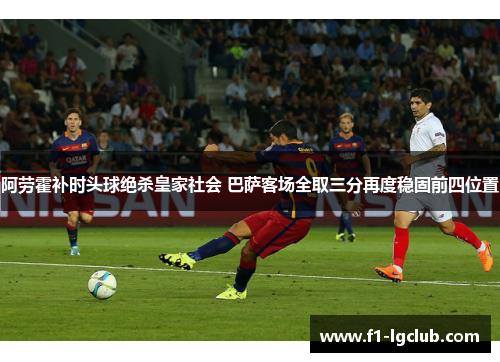 阿劳霍补时头球绝杀皇家社会 巴萨客场全取三分再度稳固前四位置