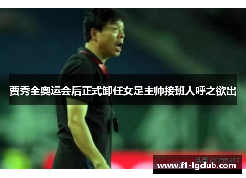 贾秀全奥运会后正式卸任女足主帅接班人呼之欲出
