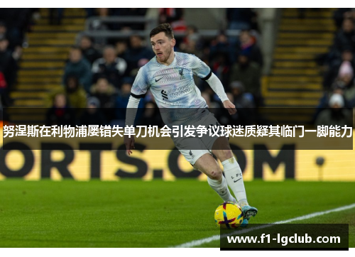 努涅斯在利物浦屡错失单刀机会引发争议球迷质疑其临门一脚能力