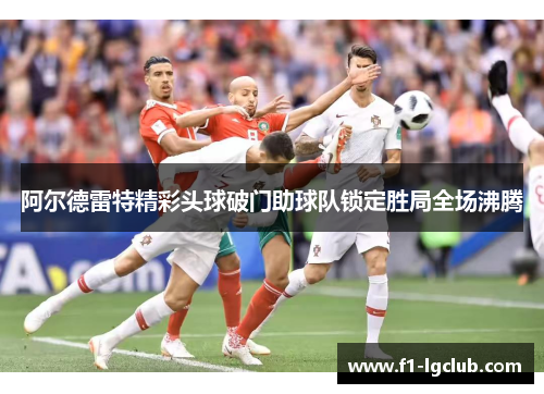 阿尔德雷特精彩头球破门助球队锁定胜局全场沸腾