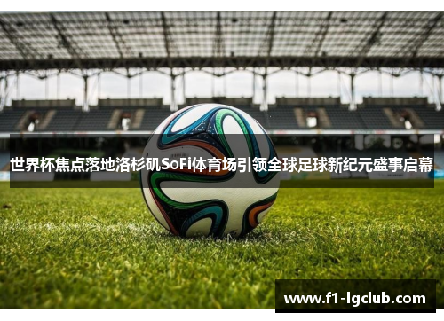 世界杯焦点落地洛杉矶SoFi体育场引领全球足球新纪元盛事启幕
