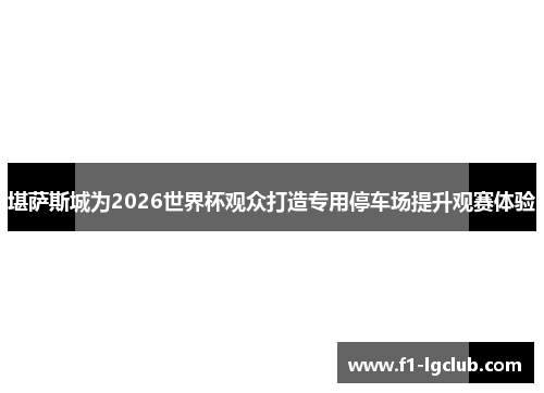 堪萨斯城为2026世界杯观众打造专用停车场提升观赛体验 堪萨斯城为2026世界杯观众打造专用停车场提升观赛体验