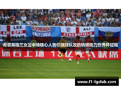 希普英格兰女足中场核心人物引领球队攻防转换助力世界杯征程