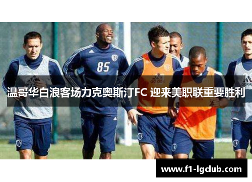 温哥华白浪客场力克奥斯汀FC 迎来美职联重要胜利 温哥华白浪客场力克奥斯汀FC 迎来美职联重要胜利