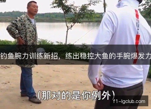 钓鱼腕力训练新招,练出稳控大鱼的手腕爆发力 钓鱼腕力训练新招,练出稳控大鱼的手腕爆发力