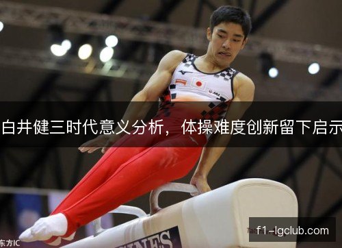 白井健三时代意义分析，体操难度创新留下启示