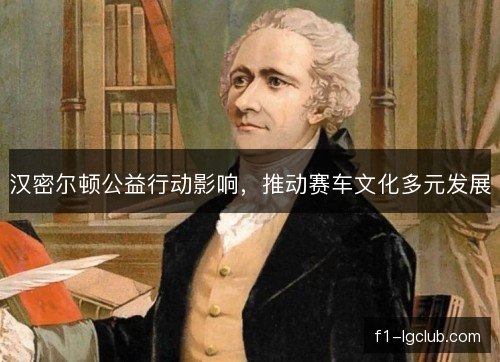 汉密尔顿公益行动影响,推动赛车文化多元发展 汉密尔顿公益行动影响,推动赛车文化多元发展